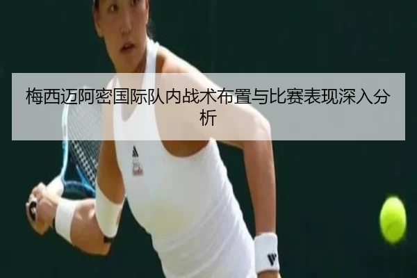 梅西迈阿密国际队内战术布置与比赛表现深入分析
