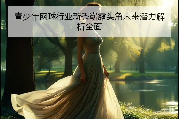 青少年网球行业新秀崭露头角未来潜力解析全面