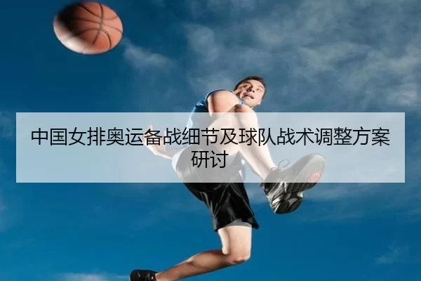 中国女排奥运备战细节及球队战术调整方案研讨